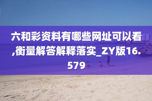 六和彩资料有哪些网址可以看,衡量解答解释落实_ZY版16.579