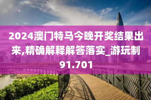 2024澳门特马今晚开奖结果出来,精确解释解答落实_游玩制91.701