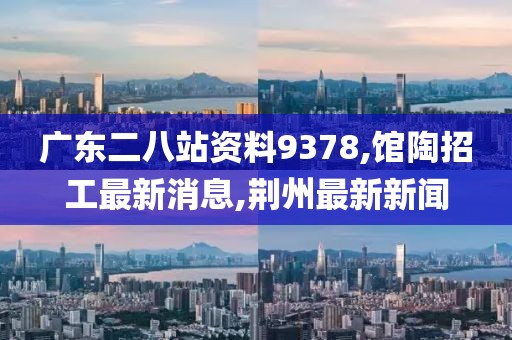 广东二八站资料9378,馆陶招工最新消息,荆州最新新闻