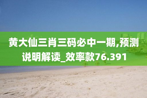 黄大仙三肖三码必中一期,预测说明解读_效率款76.391