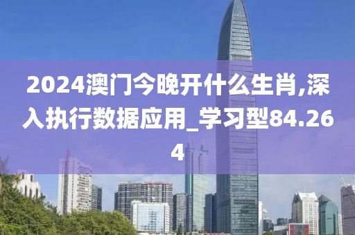 2024澳门今晚开什么生肖,深入执行数据应用_学习型84.264