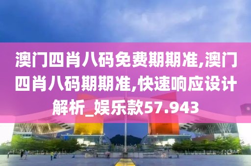 澳门四肖八码免费期期准,澳门四肖八码期期准,快速响应设计解析_娱乐款57.943