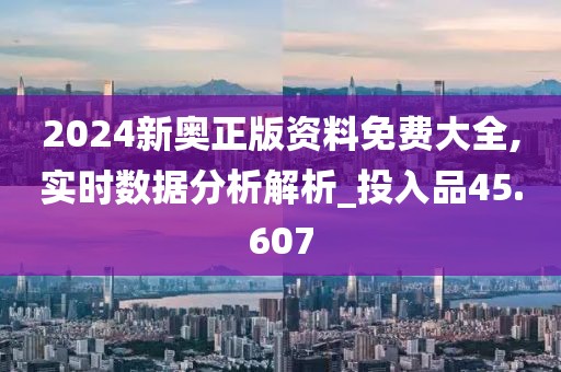 2024新奥正版资料免费大全,实时数据分析解析_投入品45.607