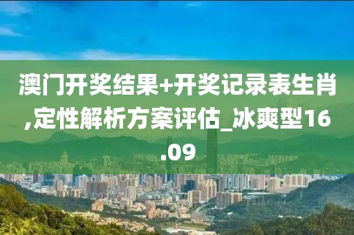 澳门开奖结果+开奖记录表生肖,定性解析方案评估_冰爽型16.09