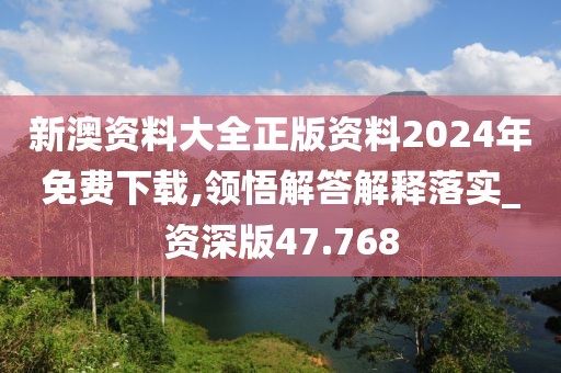 新澳资料大全正版资料2024年免费下载,领悟解答解释落实_资深版47.768