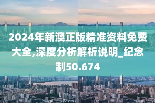 2024年新澳正版精准资料免费大全,深度分析解析说明_纪念制50.674