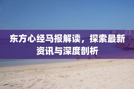 东方心经马报解读，探索最新资讯与深度剖析