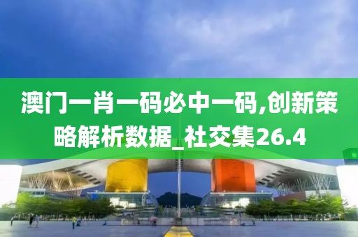 澳门一肖一码必中一码,创新策略解析数据_社交集26.4