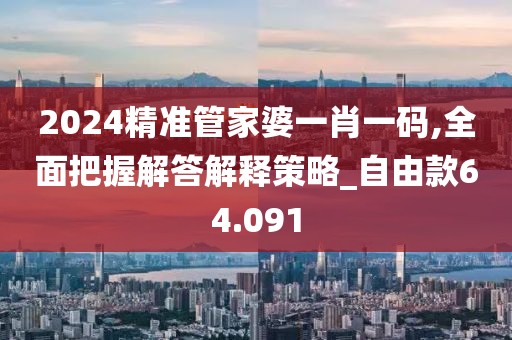 2024精准管家婆一肖一码,全面把握解答解释策略_自由款64.091
