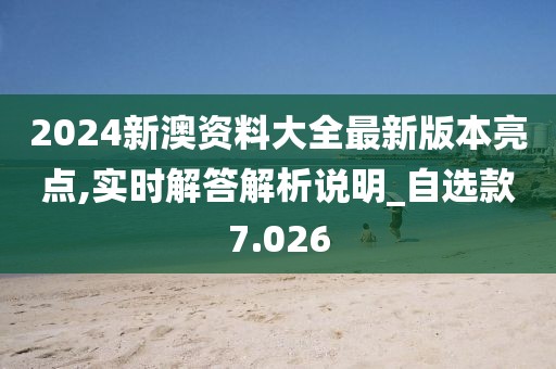 2024新澳资料大全最新版本亮点,实时解答解析说明_自选款7.026