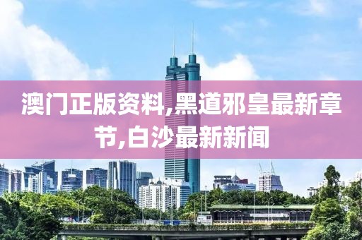 澳门正版资料,黑道邪皇最新章节,白沙最新新闻