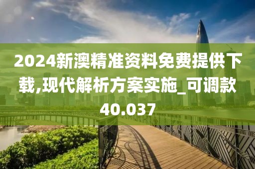 2024新澳精准资料免费提供下载,现代解析方案实施_可调款40.037