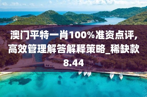 澳门平特一肖100%准资点评,高效管理解答解释策略_稀缺款8.44