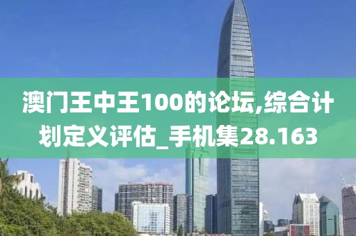 澳门王中王100的论坛,综合计划定义评估_手机集28.163