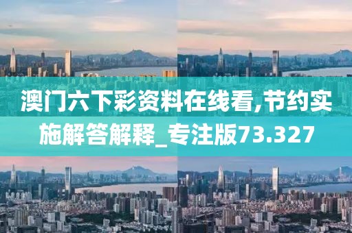 澳门六下彩资料在线看,节约实施解答解释_专注版73.327