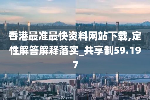 香港最准最快资料网站下载,定性解答解释落实_共享制59.197