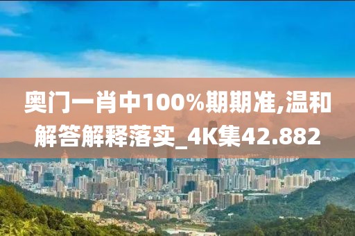 奥门一肖中100%期期准,温和解答解释落实_4K集42.882