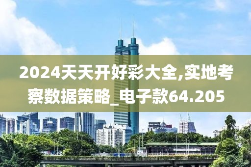 2024天天开好彩大全,实地考察数据策略_电子款64.205