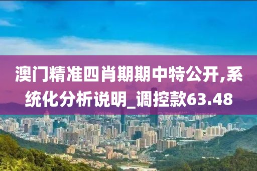 澳门精准四肖期期中特公开,系统化分析说明_调控款63.48