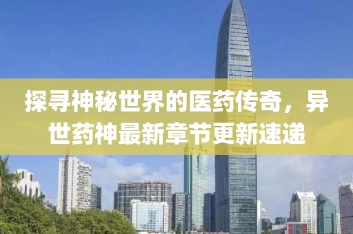 探寻神秘世界的医药传奇，异世药神最新章节更新速递