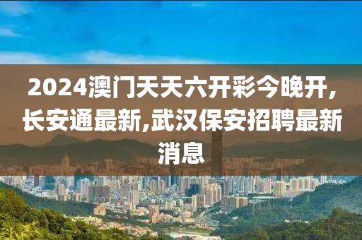 2024澳门天天六开彩今晚开,长安通最新,武汉保安招聘最新消息