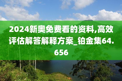 2024新奥免费看的资料,高效评估解答解释方案_铂金集64.656