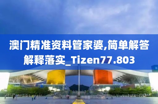 澳门精准资料管家婆,简单解答解释落实_Tizen77.803