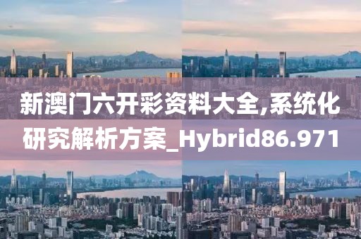 新澳门六开彩资料大全,系统化研究解析方案_Hybrid86.971