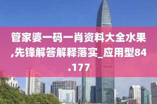 管家婆一码一肖资料大全水果,先锋解答解释落实_应用型84.177