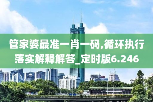 管家婆最准一肖一码,循环执行落实解释解答_定时版6.246