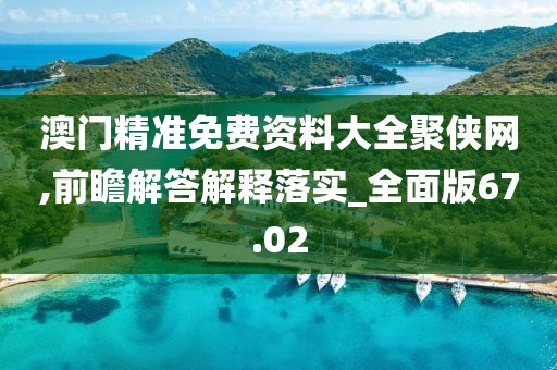 澳门精准免费资料大全聚侠网,前瞻解答解释落实_全面版67.02