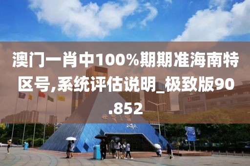 澳门一肖中100%期期准海南特区号,系统评估说明_极致版90.852