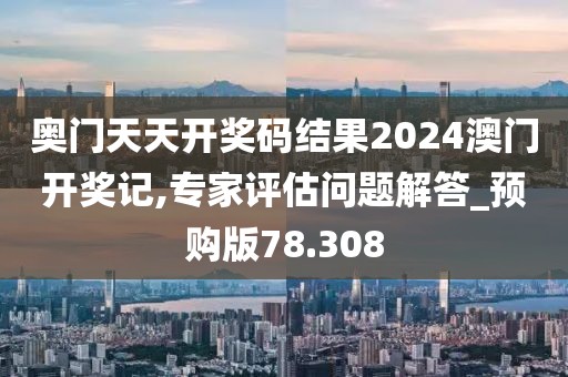 奥门天天开奖码结果2024澳门开奖记,专家评估问题解答_预购版78.308