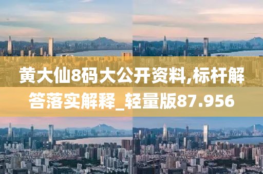 黄大仙8码大公开资料,标杆解答落实解释_轻量版87.956