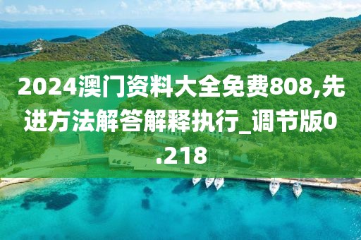 2024澳门资料大全免费808,先进方法解答解释执行_调节版0.218