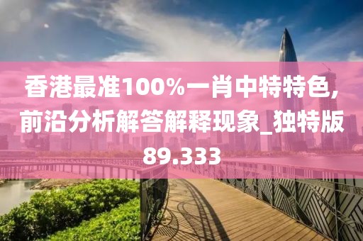香港最准100%一肖中特特色,前沿分析解答解释现象_独特版89.333