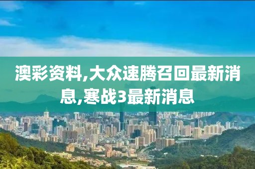 澳彩资料,大众速腾召回最新消息,寒战3最新消息