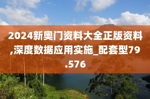 2024新奥门资料大全正版资料,深度数据应用实施_配套型79.576