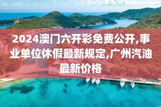 2024澳门六开彩免费公开,事业单位休假最新规定,广州汽油最新价格