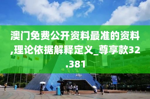 澳门免费公开资料最准的资料,理论依据解释定义_尊享款32.381