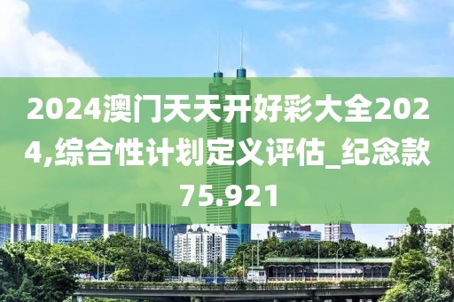 2024澳门天天开好彩大全2024,综合性计划定义评估_纪念款75.921