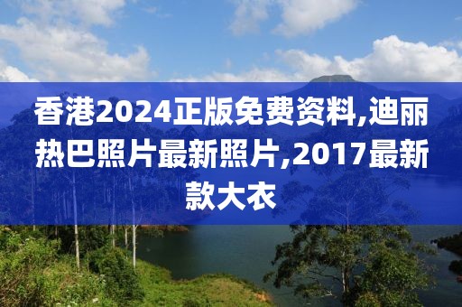 香港2024正版免费资料,迪丽热巴照片最新照片,2017最新款大衣