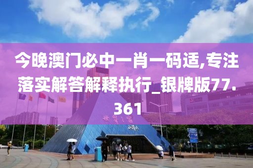 今晚澳门必中一肖一码适,专注落实解答解释执行_银牌版77.361