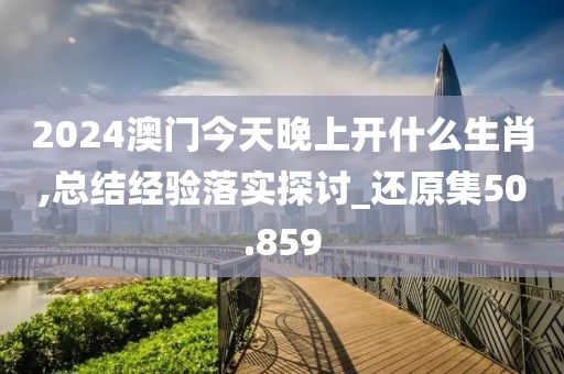 2024澳门今天晚上开什么生肖,总结经验落实探讨_还原集50.859