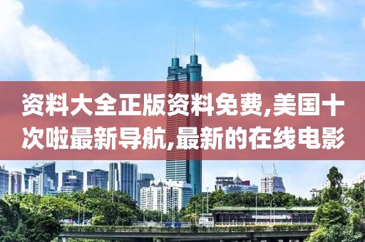 资料大全正版资料免费,美国十次啦最新导航,最新的在线电影