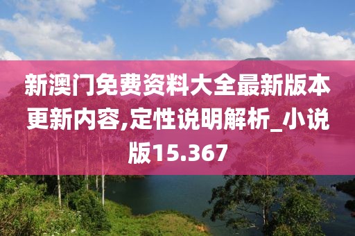 新澳门免费资料大全最新版本更新内容,定性说明解析_小说版15.367