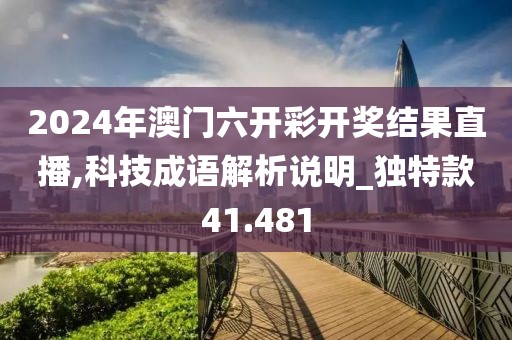 2024年澳门六开彩开奖结果直播,科技成语解析说明_独特款41.481