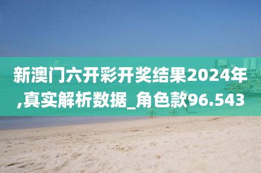 新澳门六开彩开奖结果2024年,真实解析数据_角色款96.543