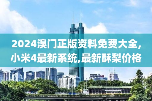 2024溴门正版资料免费大全,小米4最新系统,最新酥梨价格