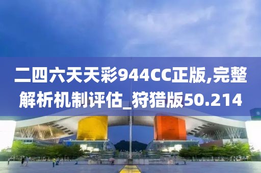 二四六天天彩944CC正版,完整解析机制评估_狩猎版50.214